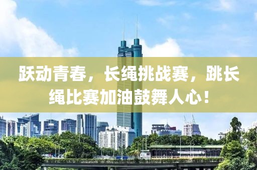 跃动青春,长绳挑战赛,跳长绳比赛加油鼓舞人心!