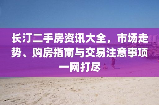 长汀二手房资讯大全,市场走势、购房指南与交易注意事项一网打尽