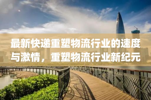 最新快递重塑物流行业的速度与激情，重塑物流行业新纪元