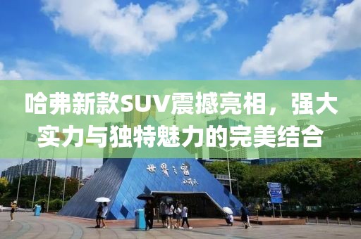 哈弗新款SUV震撼亮相,强大实力与独特魅力的完美结合