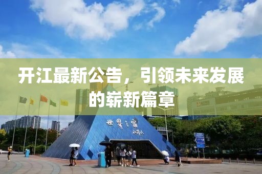 开江最新公告，引领未来发展的崭新篇章