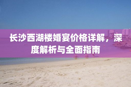 长沙西湖楼婚宴价格详解,深度解析与全面指南