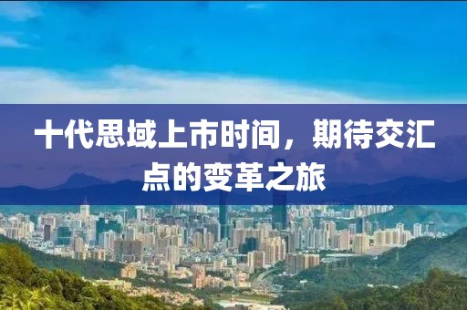 十代思域上市时间，期待交汇点的变革之旅