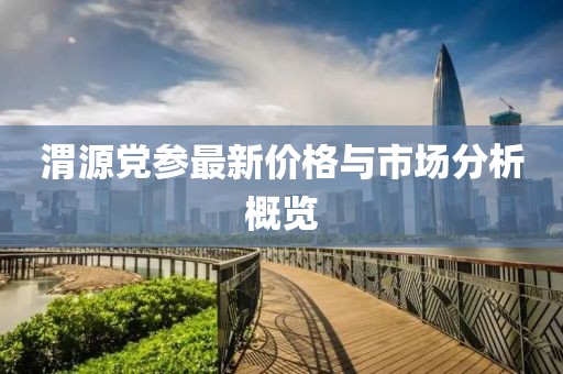 渭源党参最新价格与市场分析概览