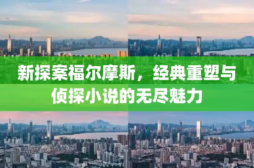 新探案福尔摩斯,经典重塑与侦探小说的无尽魅力