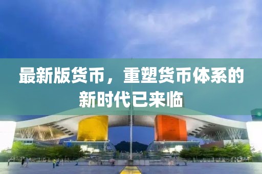 最新版货币，重塑货币体系的新时代已来临