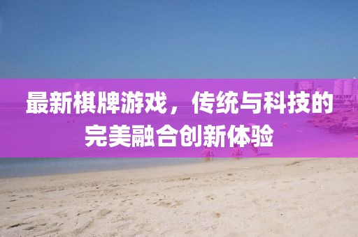 最新棋牌游戏,传统与科技的完美融合创新体验