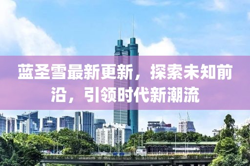 蓝圣雪最新更新，探索未知前沿，引领时代新潮流