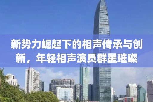新势力崛起下的相声传承与创新，年轻相声演员群星璀璨
