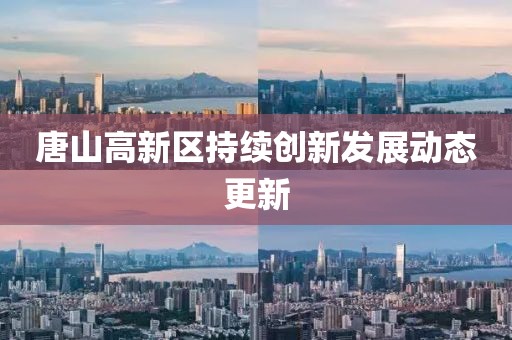 唐山高新区持续创新发展动态更新