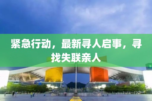 紧急行动，最新寻人启事，寻找失联亲人