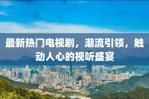 最新热门电视剧,潮流引领,触动人心的视听盛宴