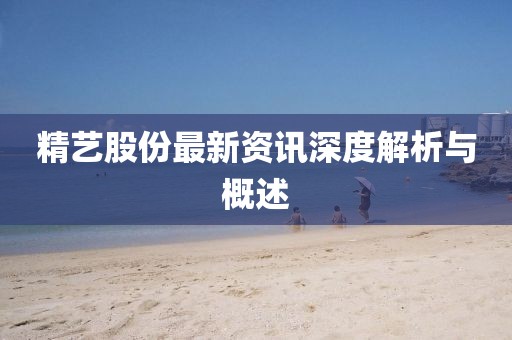 精艺股份最新资讯深度解析与概述