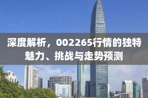 深度解析,002265行情的独特魅力、挑战与走势预测