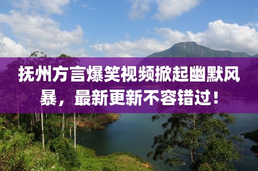 抚州方言爆笑视频掀起幽默风暴，最新更新不容错过！