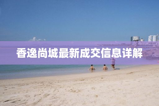 香逸尚城最新成交信息详解