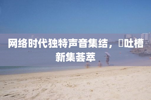 网络时代独特声音集结，囧吐槽新集荟萃