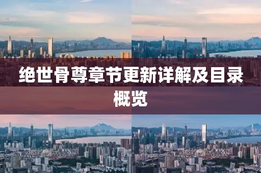 绝世骨尊章节更新详解及目录概览