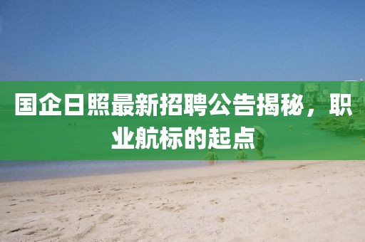 国企日照最新招聘公告揭秘,职业航标的起点