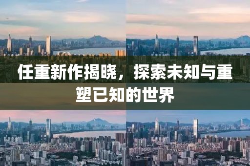 任重新作揭晓,探索未知与重塑已知的世界