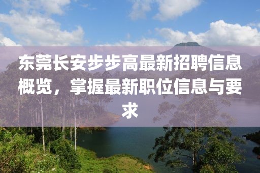 东莞长安步步高最新招聘信息概览，掌握最新职位信息与要求