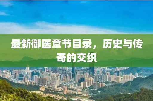 最新御医章节目录，历史与传奇的交织