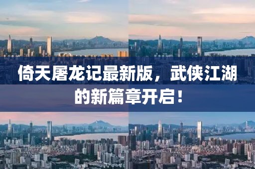 倚天屠龙记最新版，武侠江湖的新篇章开启！