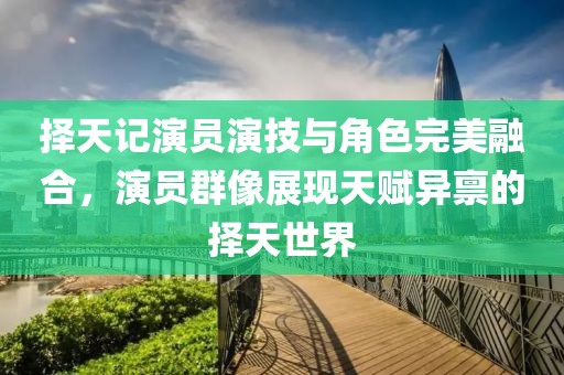 择天记演员演技与角色完美融合，演员群像展现天赋异禀的择天世界
