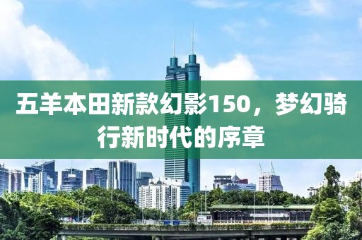 五羊本田新款幻影150，梦幻骑行新时代的序章
