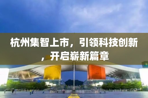 杭州集智上市，引领科技创新，开启崭新篇章