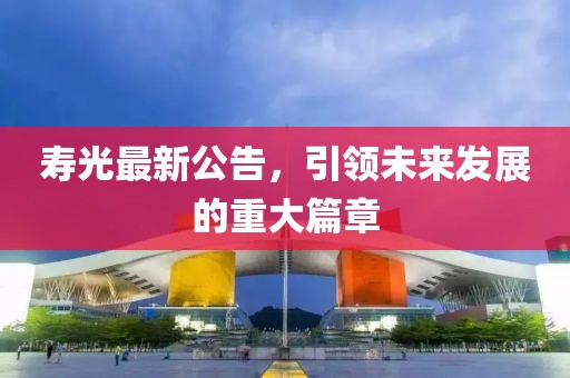 寿光最新公告，引领未来发展的重大篇章