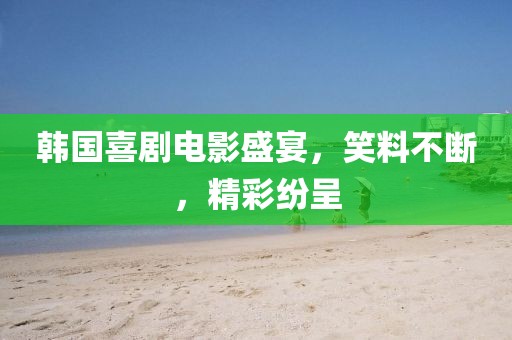 韩国喜剧电影盛宴，笑料不断，精彩纷呈