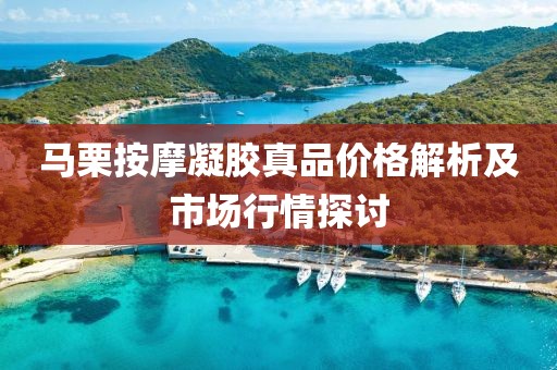 马栗按摩凝胶真品价格解析及市场行情探讨