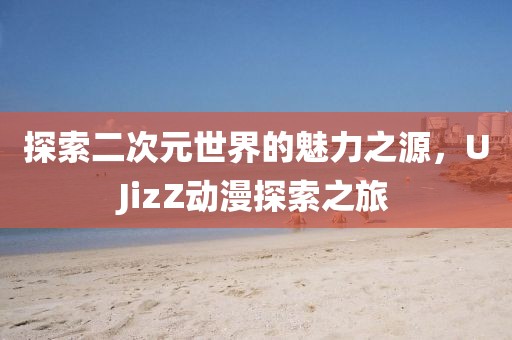 探索二次元世界的魅力之源,UJizZ动漫探索之旅