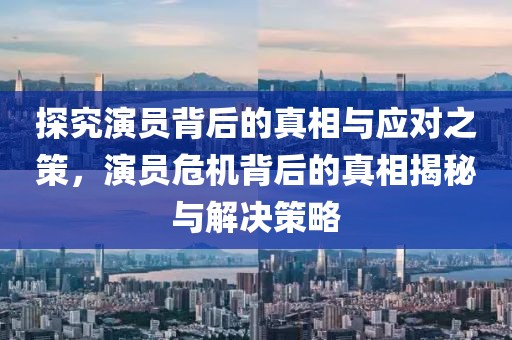 探究演员背后的真相与应对之策,演员危机背后的真相揭秘与解决策略