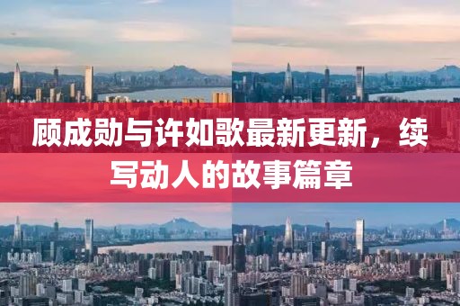 顾成勋与许如歌最新更新，续写动人的故事篇章