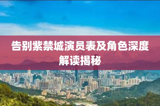告别紫禁城演员表及角色深度解读揭秘