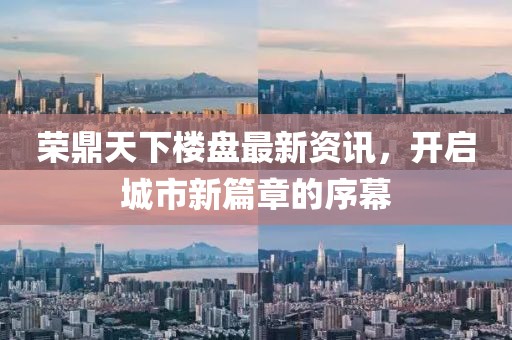 荣鼎天下楼盘最新资讯，开启城市新篇章的序幕