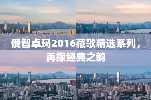 俄智卓玛2016藏歌精选系列，再探经典之韵