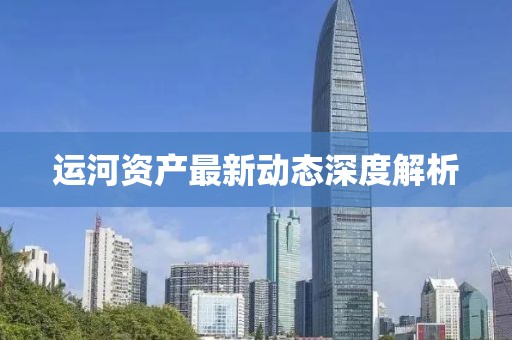 运河资产最新动态深度解析