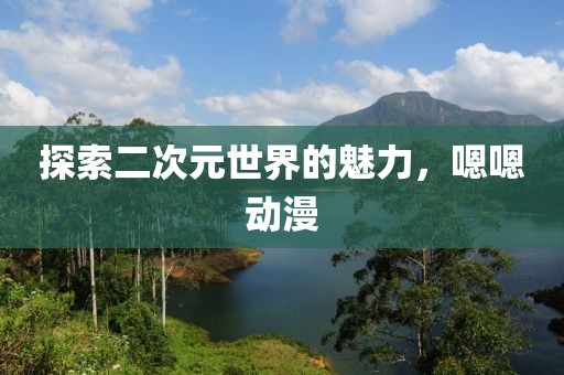 探索二次元世界的魅力，嗯嗯动漫