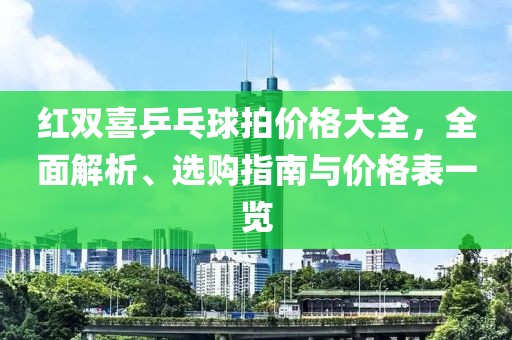 红双喜乒乓球拍价格大全，全面解析、选购指南与价格表一览