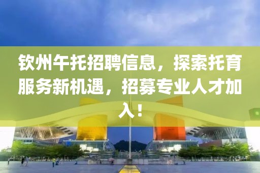 钦州午托招聘信息，探索托育服务新机遇，招募专业人才加入！