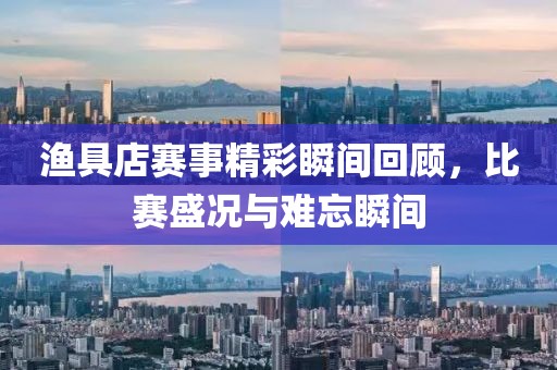 渔具店赛事精彩瞬间回顾，比赛盛况与难忘瞬间