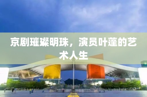 京剧璀璨明珠，演员叶蓬的艺术人生