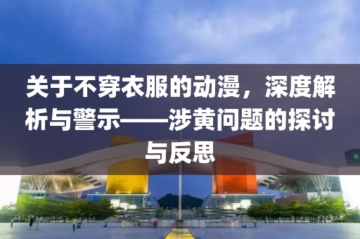 关于不穿衣服的动漫，深度解析与警示——涉黄问题的探讨与反思