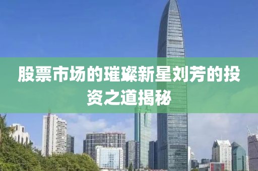 股票市场的璀璨新星刘芳的投资之道揭秘