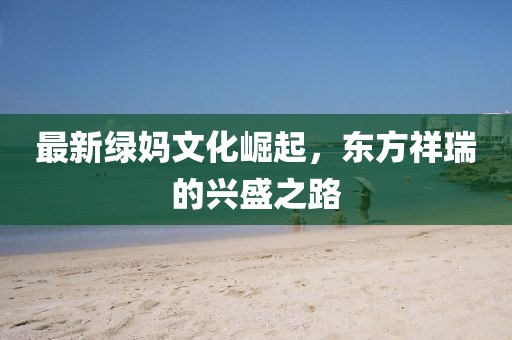 最新绿妈文化崛起，东方祥瑞的兴盛之路