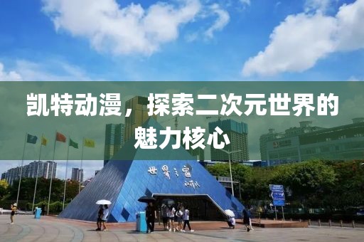 凯特动漫，探索二次元世界的魅力核心