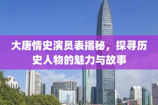 大唐情史演员表揭秘，探寻历史人物的魅力与故事